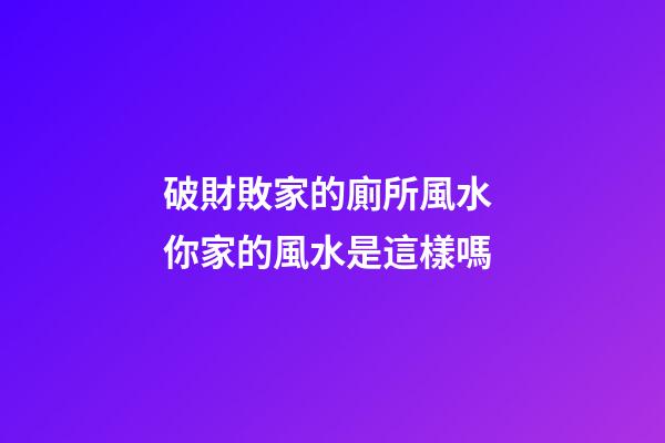 破財敗家的廁所風水 你家的風水是這樣嗎